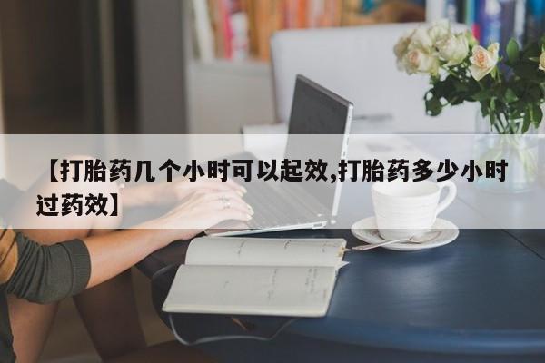 哪里有流产药联系方式【打胎药几个小时可以起效,打胎药多少小时过药效】