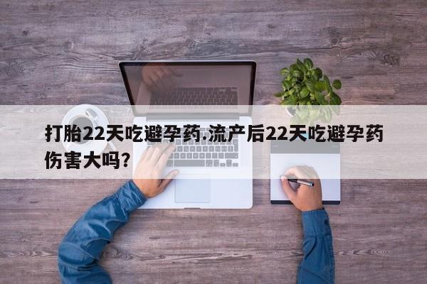 哪里有流产药联系方式打胎22天吃避孕药.流产后22天吃避孕药伤害大吗？