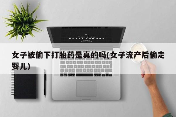 哪里有流产药联系方式女子被偷下打胎药是真的吗(女子流产后偷走婴儿)