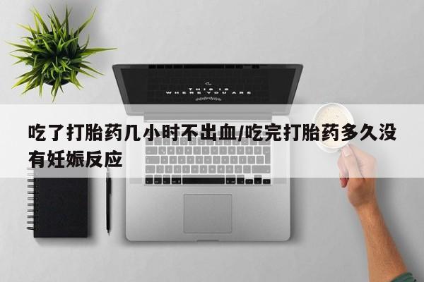 哪里有流产药联系方式吃了打胎药几小时不出血/吃完打胎药多久没有妊娠反应