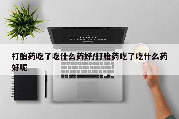 哪里有流产药联系方式打胎药吃了吃什么药好/打胎药吃了吃什么药好呢