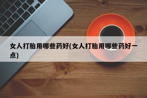 哪里有流产药联系方式女人打胎用哪些药好(女人打胎用哪些药好一点)