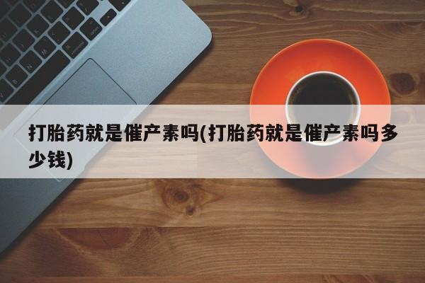 哪里有流产药联系方式打胎药就是催产素吗(打胎药就是催产素吗多少钱)