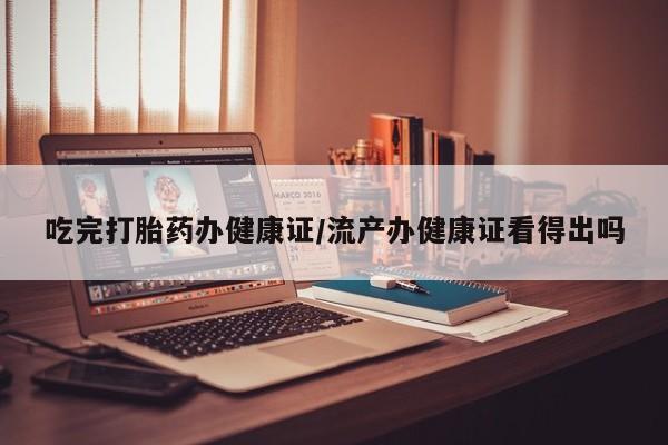 哪里有流产药联系方式吃完打胎药办健康证/流产办健康证看得出吗