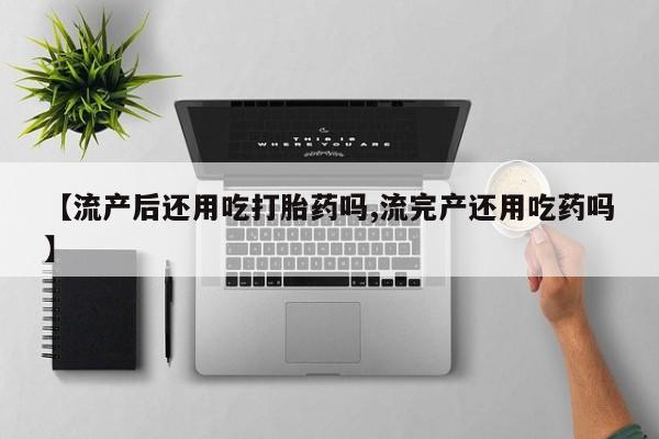 哪里有流产药联系方式【流产后还用吃打胎药吗,流完产还用吃药吗】