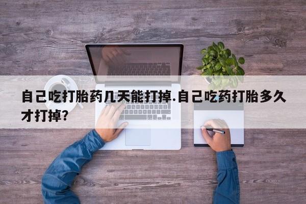 哪里有流产药联系方式自己吃打胎药几天能打掉.自己吃药打胎多久才打掉？