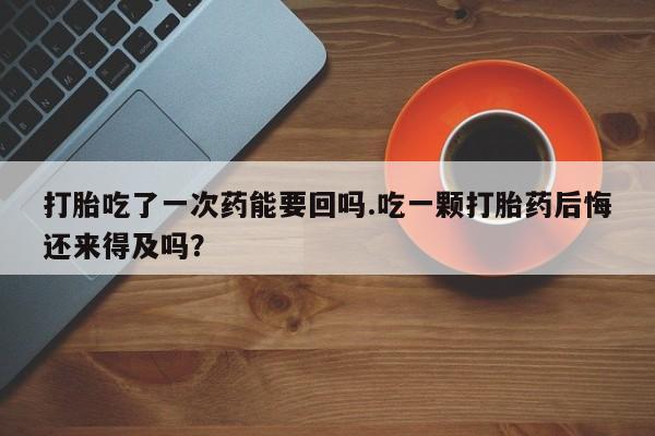 哪里有流产药联系方式打胎吃了一次药能要回吗.吃一颗打胎药后悔还来得及吗？