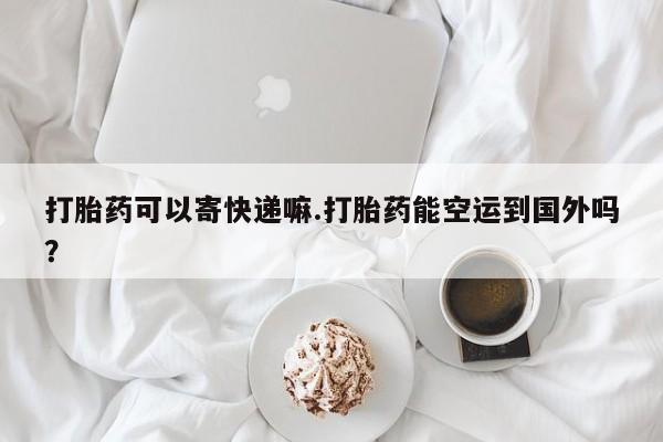 哪里有流产药联系方式打胎药可以寄快递嘛.打胎药能空运到国外吗？