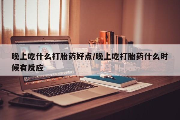 哪里有流产药联系方式晚上吃什么打胎药好点/晚上吃打胎药什么时候有反应
