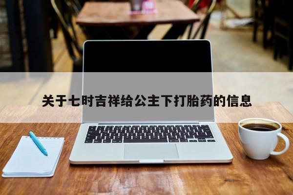 哪里有流产药联系方式关于七时吉祥给公主下打胎药的信息