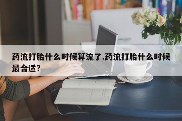 哪里有流产药联系方式药流打胎什么时候算流了.药流打胎什么时候最合适？