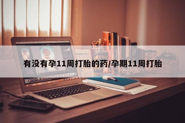 哪里有流产药联系方式有没有孕11周打胎的药/孕期11周打胎