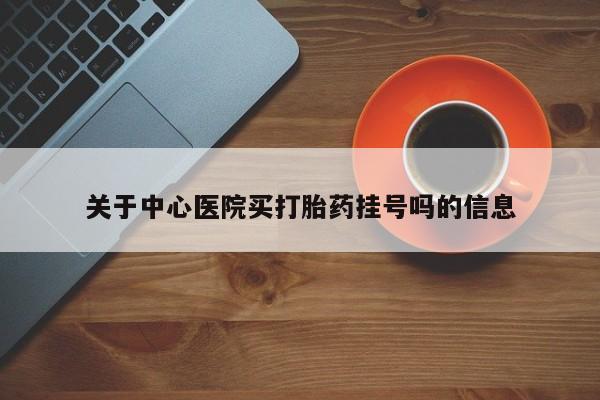 哪里有流产药联系方式关于中心医院买打胎药挂号吗的信息