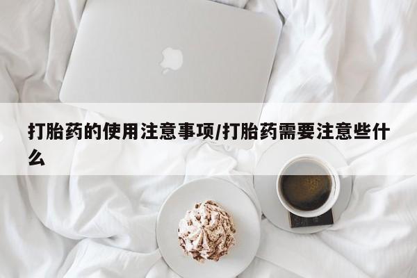 哪里有流产药联系方式打胎药的使用注意事项/打胎药需要注意些什么
