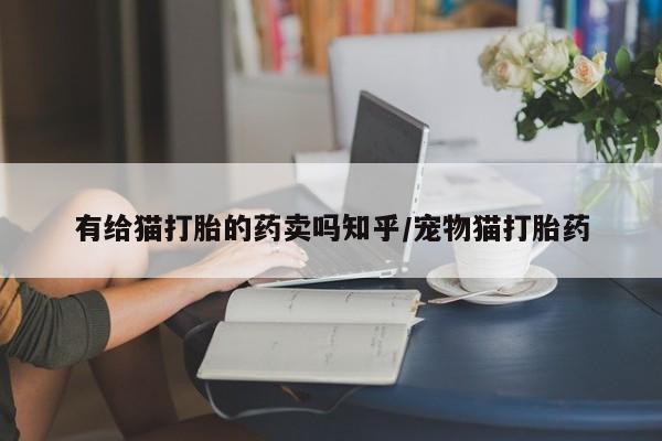 哪里有流产药联系方式有给猫打胎的药卖吗知乎/宠物猫打胎药