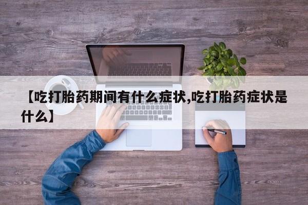 哪里有流产药联系方式【吃打胎药期间有什么症状,吃打胎药症状是什么】