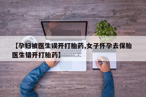 哪里有流产药联系方式【孕妇被医生误开打胎药,女子怀孕去保胎 医生错开打胎药】