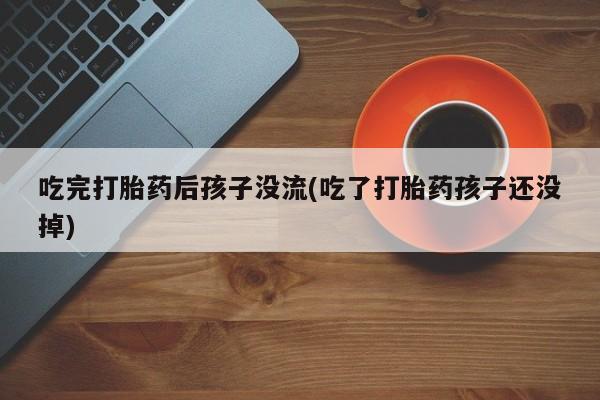 哪里有流产药联系方式吃完打胎药后孩子没流(吃了打胎药孩子还没掉)