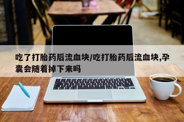 哪里有流产药联系方式吃了打胎药后流血块/吃打胎药后流血块,孕囊会随着掉下来吗