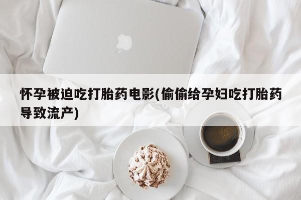 哪里有流产药联系方式怀孕被迫吃打胎药电影(偷偷给孕妇吃打胎药导致流产)