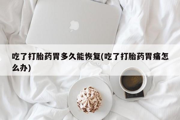 哪里有流产药联系方式吃了打胎药胃多久能恢复(吃了打胎药胃痛怎么办)