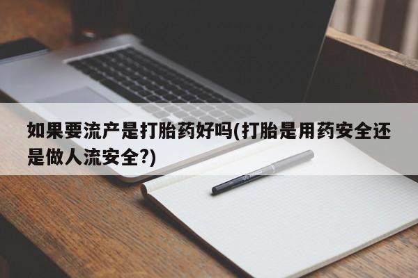 哪里有流产药联系方式如果要流产是打胎药好吗(打胎是用药安全还是做人流安全?)