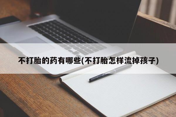 哪里有流产药联系方式不打胎的药有哪些(不打胎怎样流掉孩子)