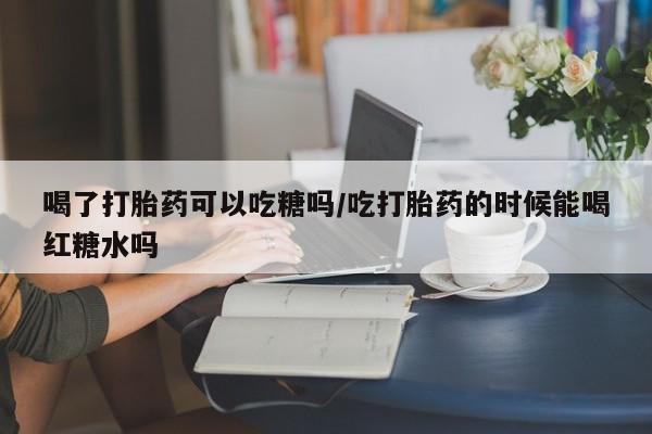 哪里有流产药联系方式喝了打胎药可以吃糖吗/吃打胎药的时候能喝红糖水吗