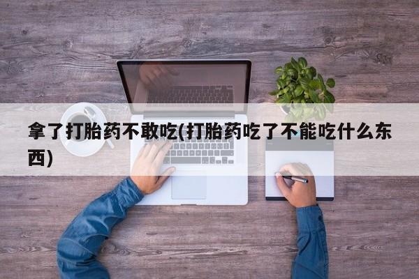 哪里有流产药联系方式拿了打胎药不敢吃(打胎药吃了不能吃什么东西)