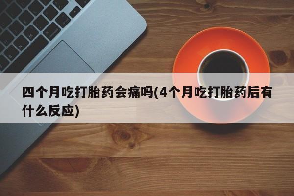 哪里有流产药联系方式四个月吃打胎药会痛吗(4个月吃打胎药后有什么反应)