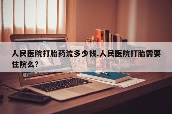 哪里有流产药联系方式人民医院打胎药流多少钱.人民医院打胎需要住院么？