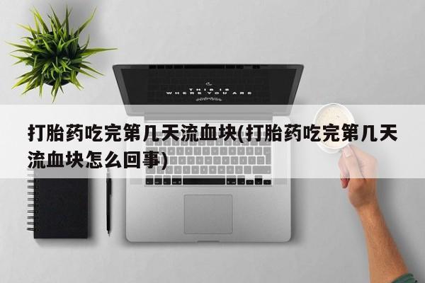 哪里有流产药联系方式打胎药吃完第几天流血块(打胎药吃完第几天流血块怎么回事)