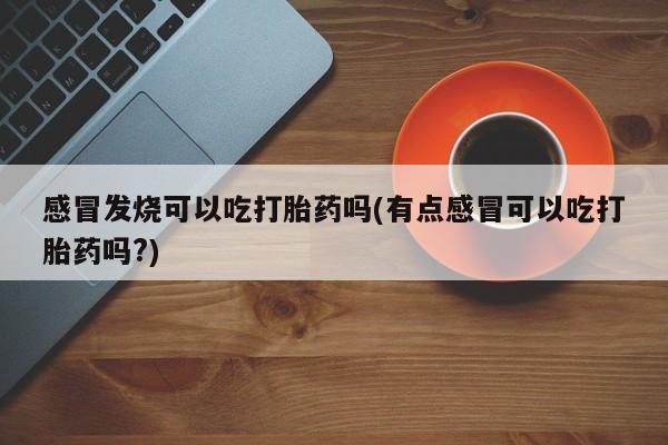 哪里有流产药联系方式感冒发烧可以吃打胎药吗(有点感冒可以吃打胎药吗?)