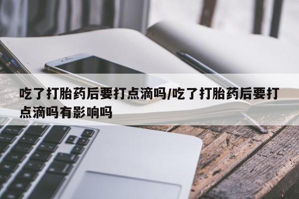 哪里有流产药联系方式吃了打胎药后要打点滴吗/吃了打胎药后要打点滴吗有影响吗