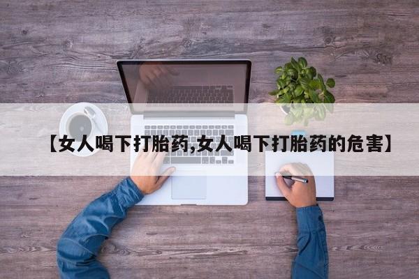哪里有流产药联系方式【女人喝下打胎药,女人喝下打胎药的危害】