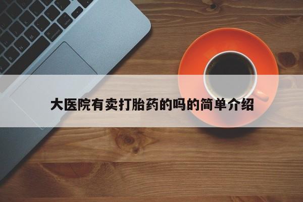 哪里有流产药联系方式大医院有卖打胎药的吗的简单介绍