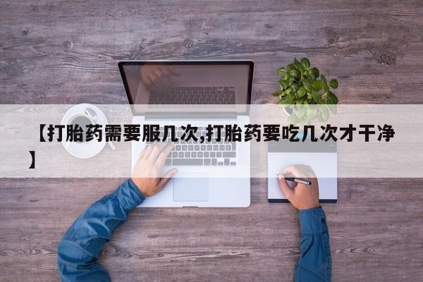 哪里有流产药联系方式【打胎药需要服几次,打胎药要吃几次才干净】