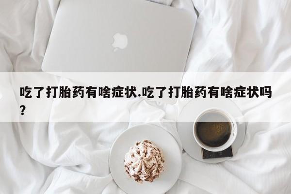 哪里有流产药联系方式吃了打胎药有啥症状.吃了打胎药有啥症状吗？