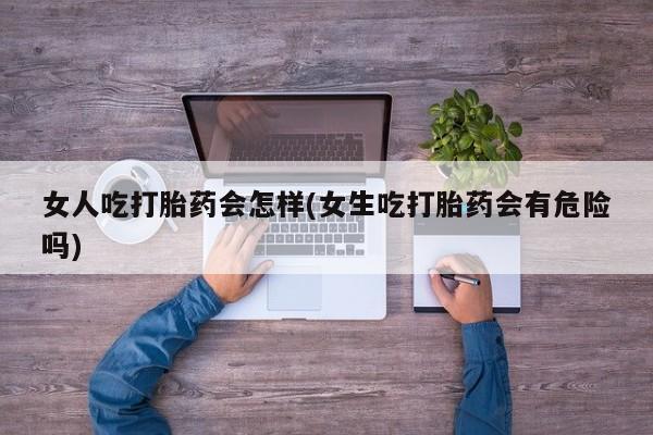 哪里有流产药联系方式女人吃打胎药会怎样(女生吃打胎药会有危险吗)