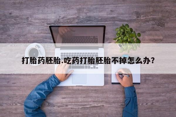 哪里有流产药联系方式打胎药胚胎.吃药打胎胚胎不掉怎么办？