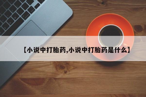哪里有流产药联系方式【小说中打胎药,小说中打胎药是什么】