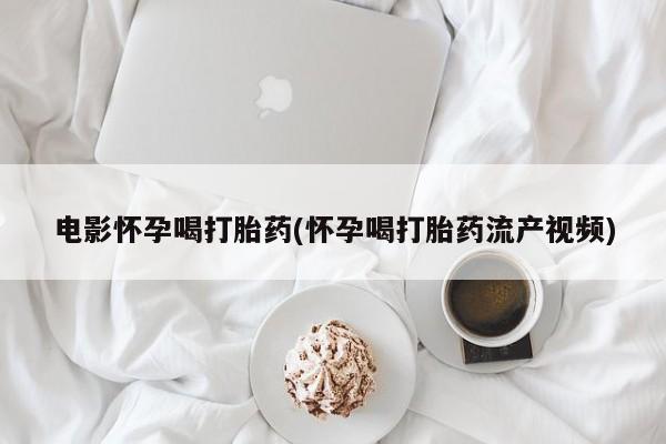 哪里有流产药联系方式电影怀孕喝打胎药(怀孕喝打胎药流产视频)