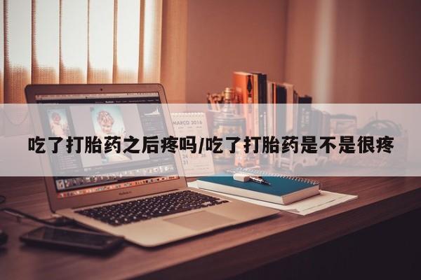 哪里有流产药联系方式吃了打胎药之后疼吗/吃了打胎药是不是很疼