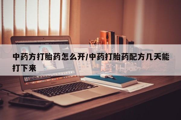哪里有流产药联系方式中药方打胎药怎么开/中药打胎药配方几天能打下来