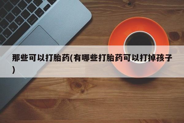 哪里有流产药联系方式那些可以打胎药(有哪些打胎药可以打掉孩子)