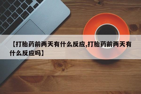 哪里有流产药联系方式【打胎药前两天有什么反应,打胎药前两天有什么反应吗】