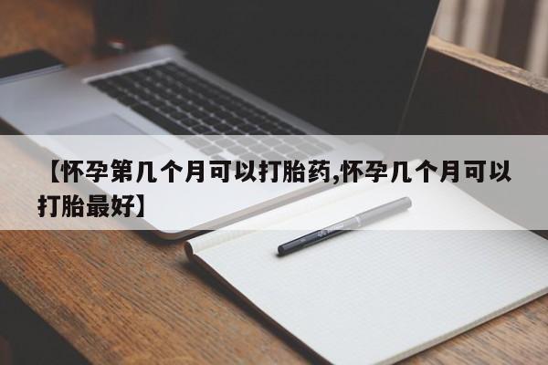哪里有流产药联系方式【怀孕第几个月可以打胎药,怀孕几个月可以打胎最好】