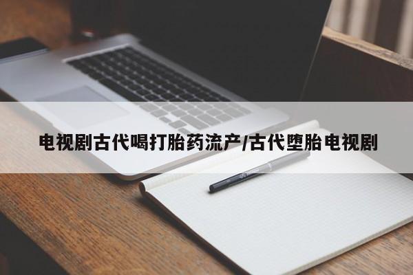 哪里有流产药联系方式电视剧古代喝打胎药流产/古代堕胎电视剧