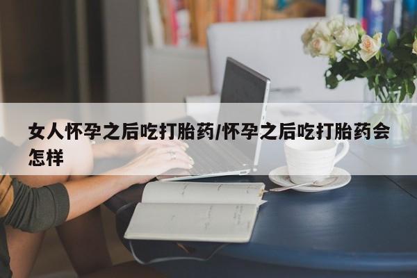 哪里有流产药联系方式女人怀孕之后吃打胎药/怀孕之后吃打胎药会怎样