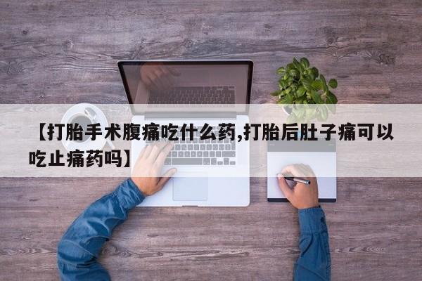 哪里有流产药联系方式【打胎手术腹痛吃什么药,打胎后肚子痛可以吃止痛药吗】